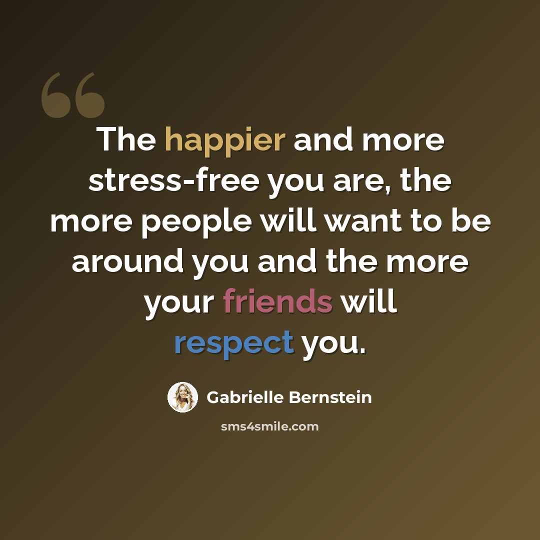 “The happier and more stress-free you are, the more people will want to be around you and the more your friends will respect you.” quote by Gabrielle Bernstein
