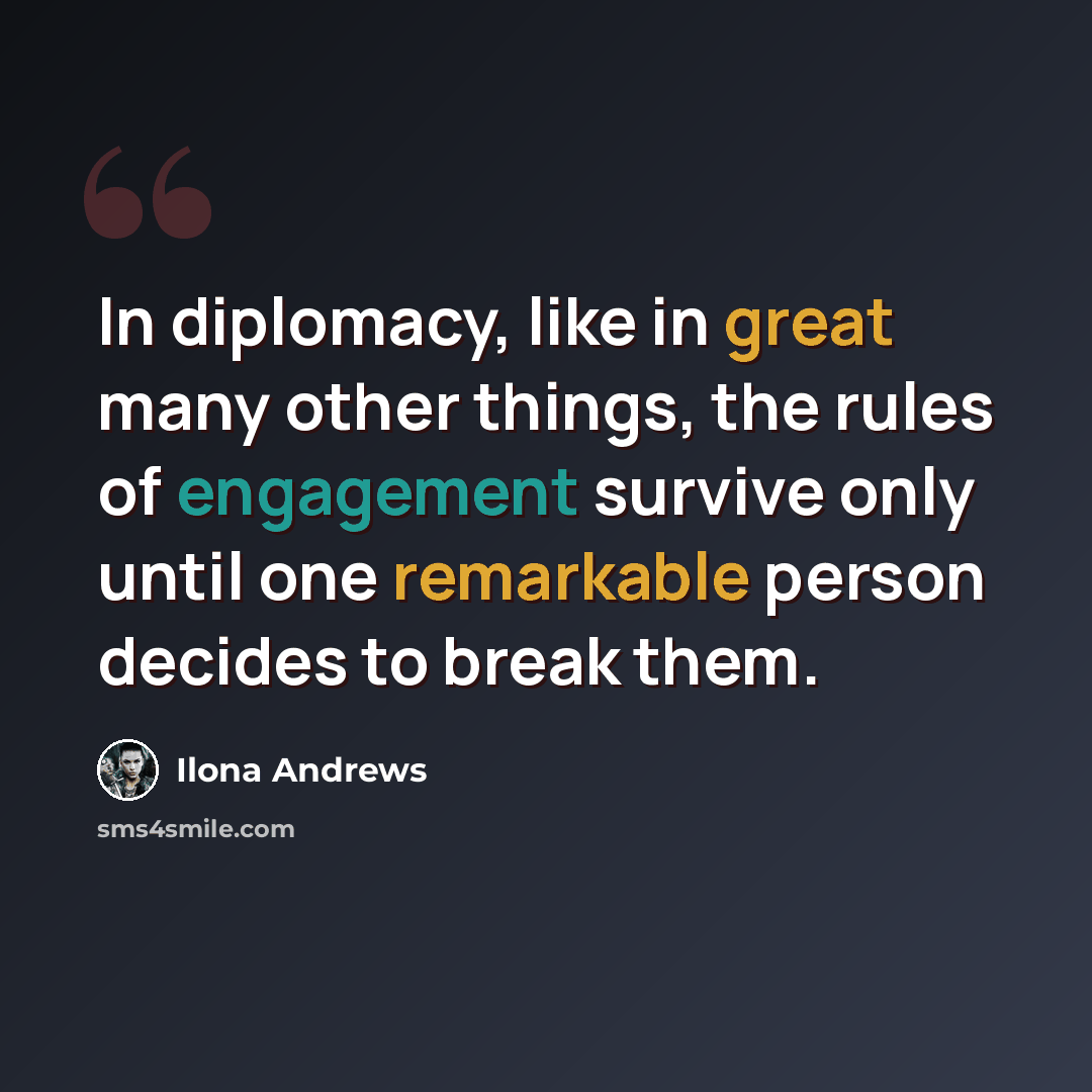 “In diplomacy, like in great many other things, the rules of engagement survive only until one remarkable person decides to break them.” quote by Ilona Andrews