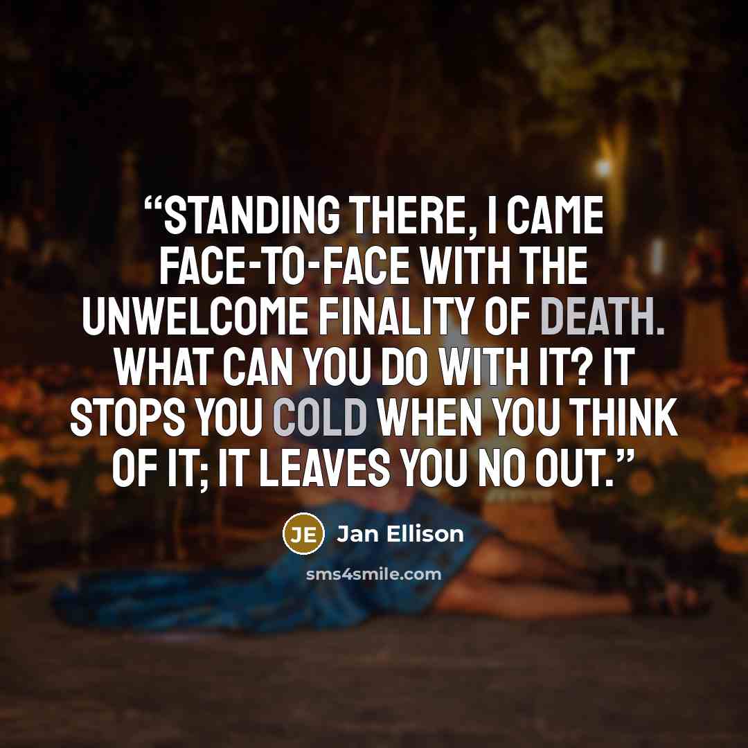 “Standing there, I came face-to-face with the unwelcome finality of death. What can you do with it? It stops you cold when you think of it; it leaves you no out.” quote by Jan Ellison