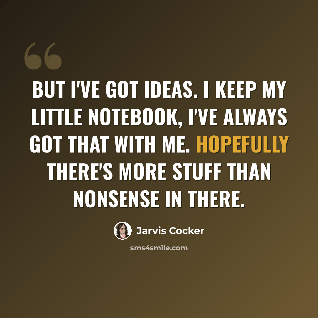 “But I've got ideas. I keep my little notebook, I've always got that with me. Hopefully there's more stuff than nonsense in there.” quote by Jarvis Cocker