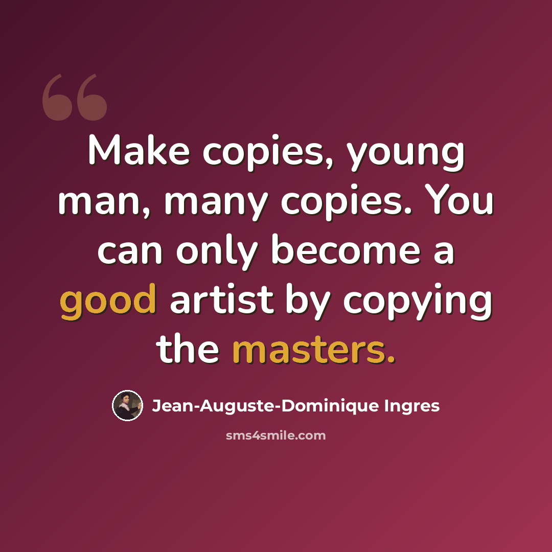 “Make copies, young man, many copies. You can only become a good artist by copying the masters.” quote by Jean-Auguste-Dominique Ingres