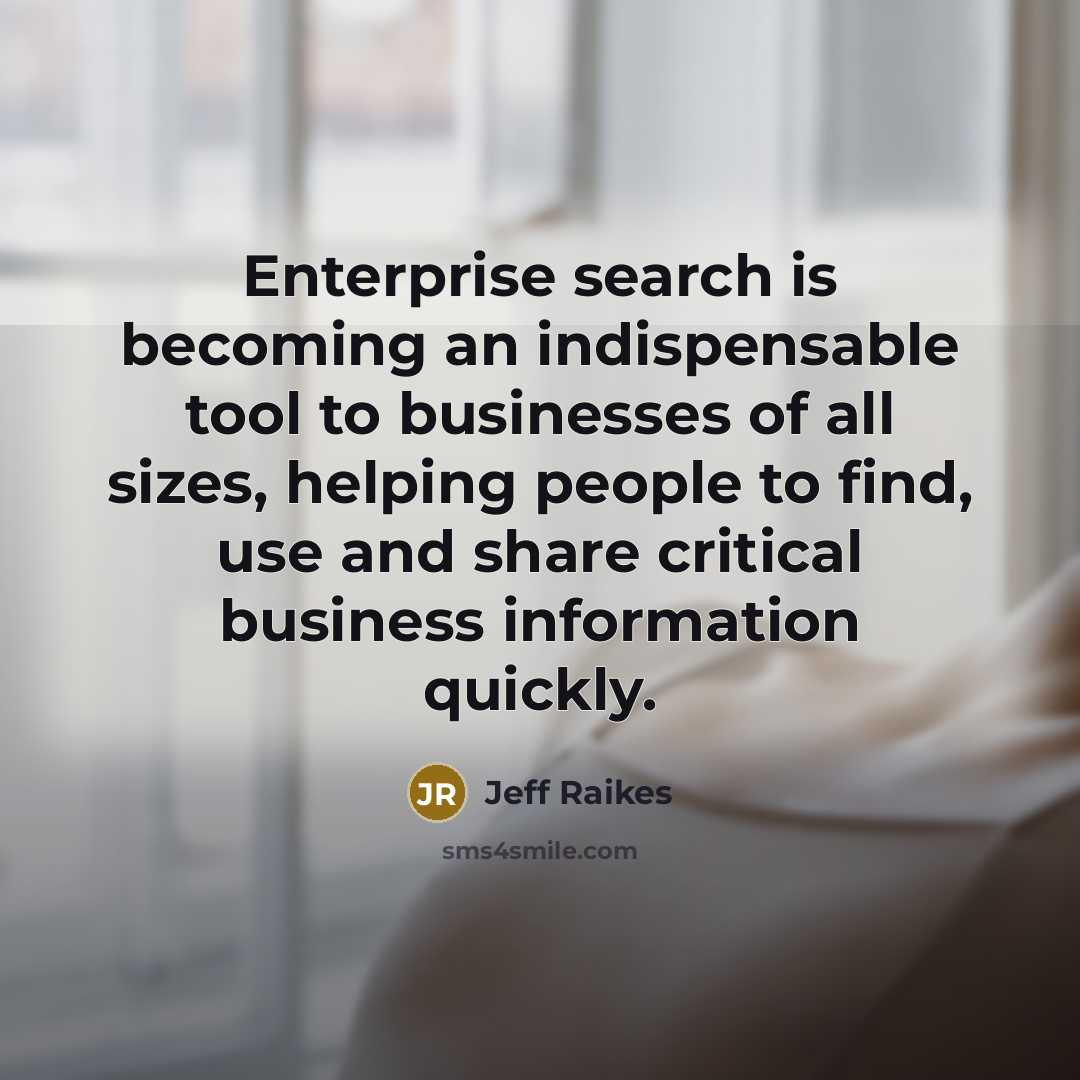 “Enterprise search is becoming an indispensable tool to businesses of all sizes, helping people to find, use and share critical business information quickly.” quote by Jeff Raikes