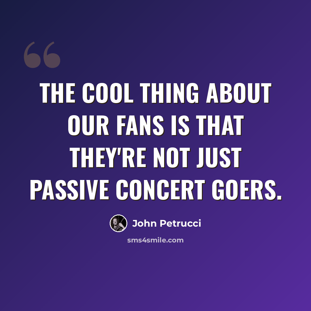 “The cool thing about our fans is that they're not just passive concert goers.” quote by John Petrucci