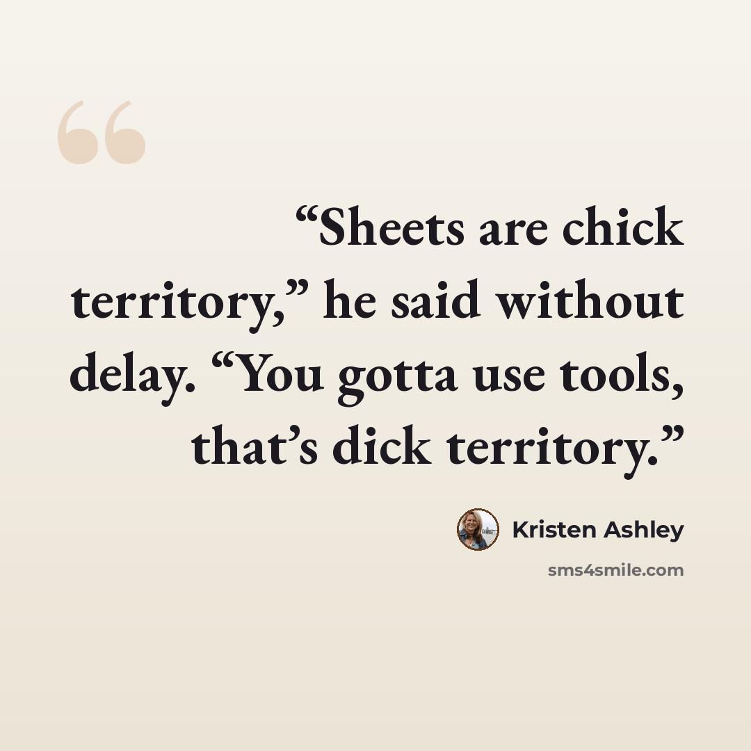“Sheets are chick territory,” he said without delay. “You gotta use tools, that’s dick territory.” quote by Kristen Ashley