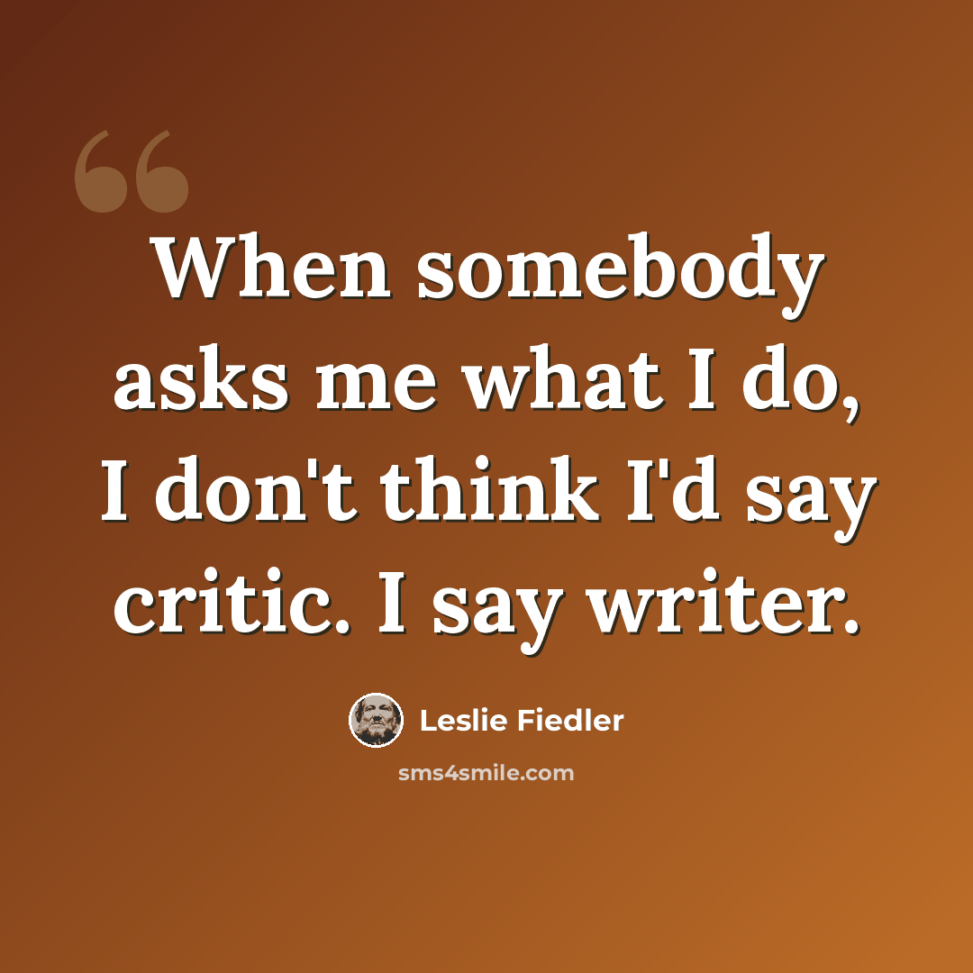 “When somebody asks me what I do, I don't think I'd say critic. I say writer.” quote by Leslie Fiedler