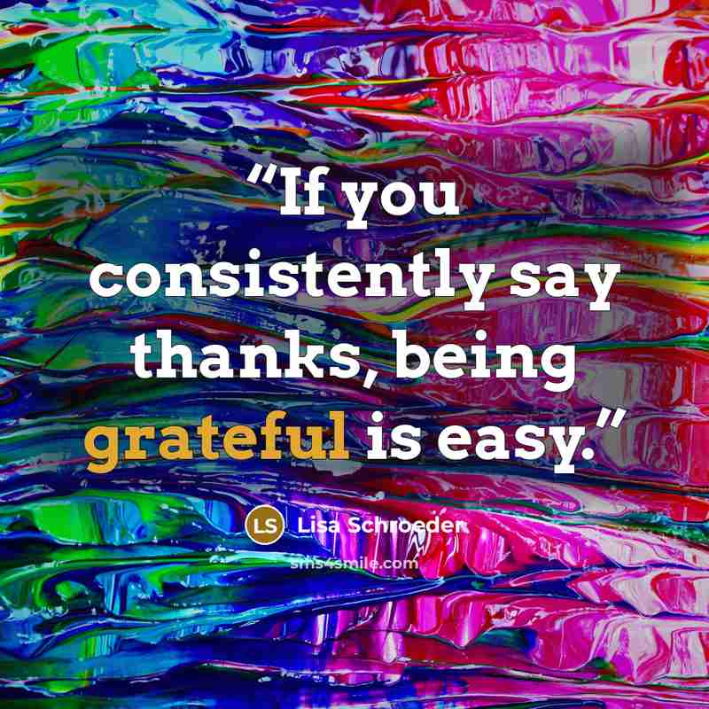 “If you consistently say thanks, being grateful is easy.” quote by Lisa Schroeder
