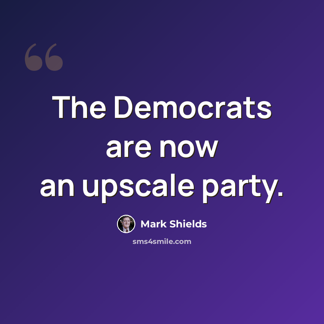 “The Democrats are now an upscale party.” quote by Mark Shields