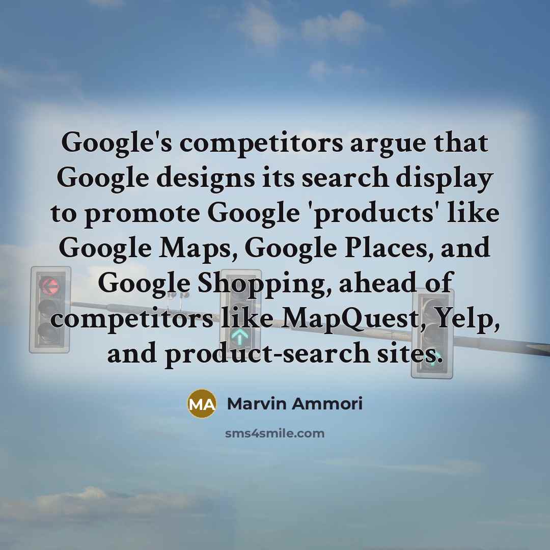 “Google's competitors argue that Google designs its search display to promote Google 'products' like Google Maps, Google Places, and Google Shopping, ahead of competitors like MapQuest, Yelp, and product-search sites.” quote by Marvin Ammori