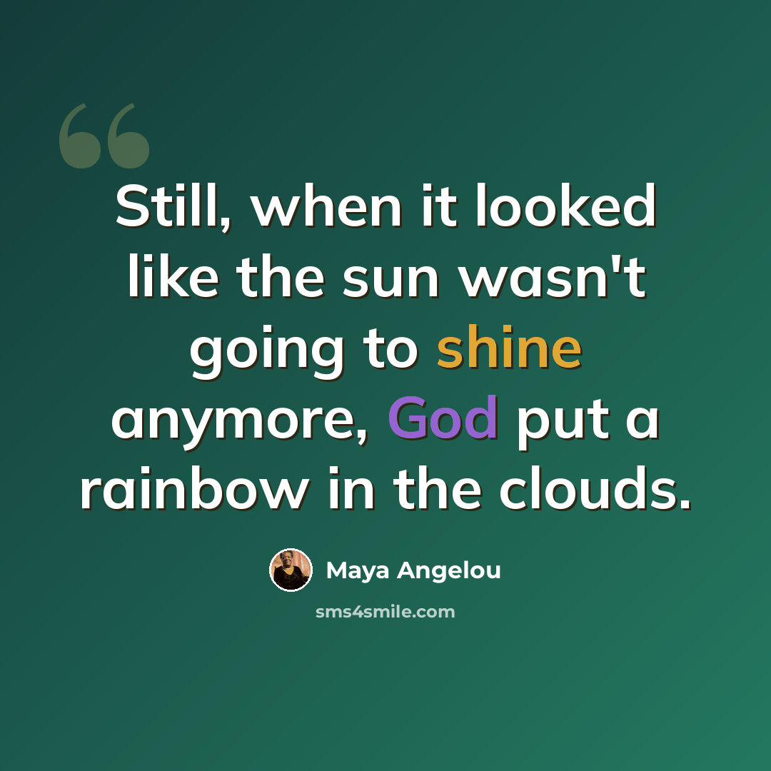 “Still, when it looked like the sun wasn't going to shine anymore, God put a rainbow in the clouds.” quote by Maya Angelou