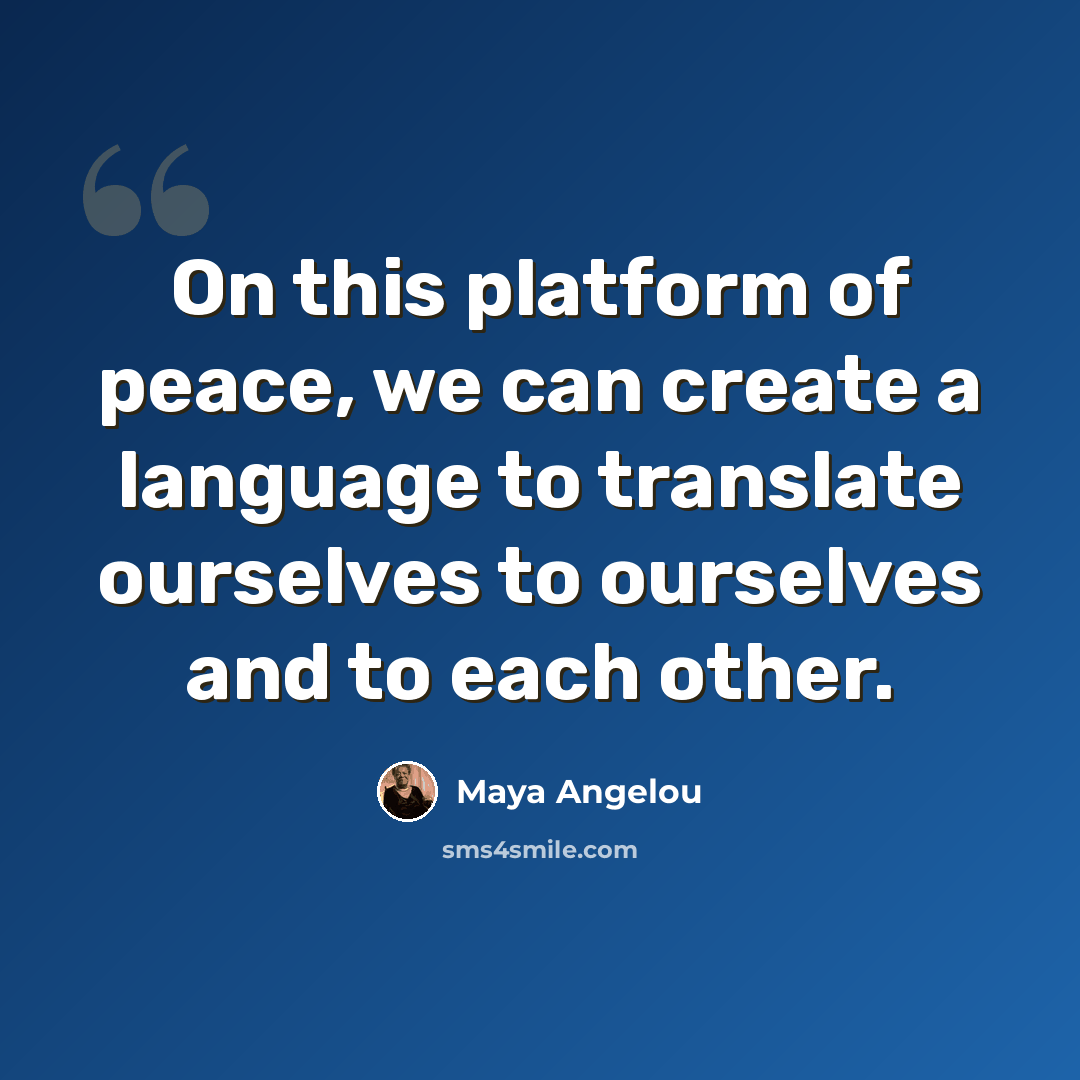 “On this platform of peace, we can create a language to translate ourselves to ourselves and to each other.” quote by Maya Angelou