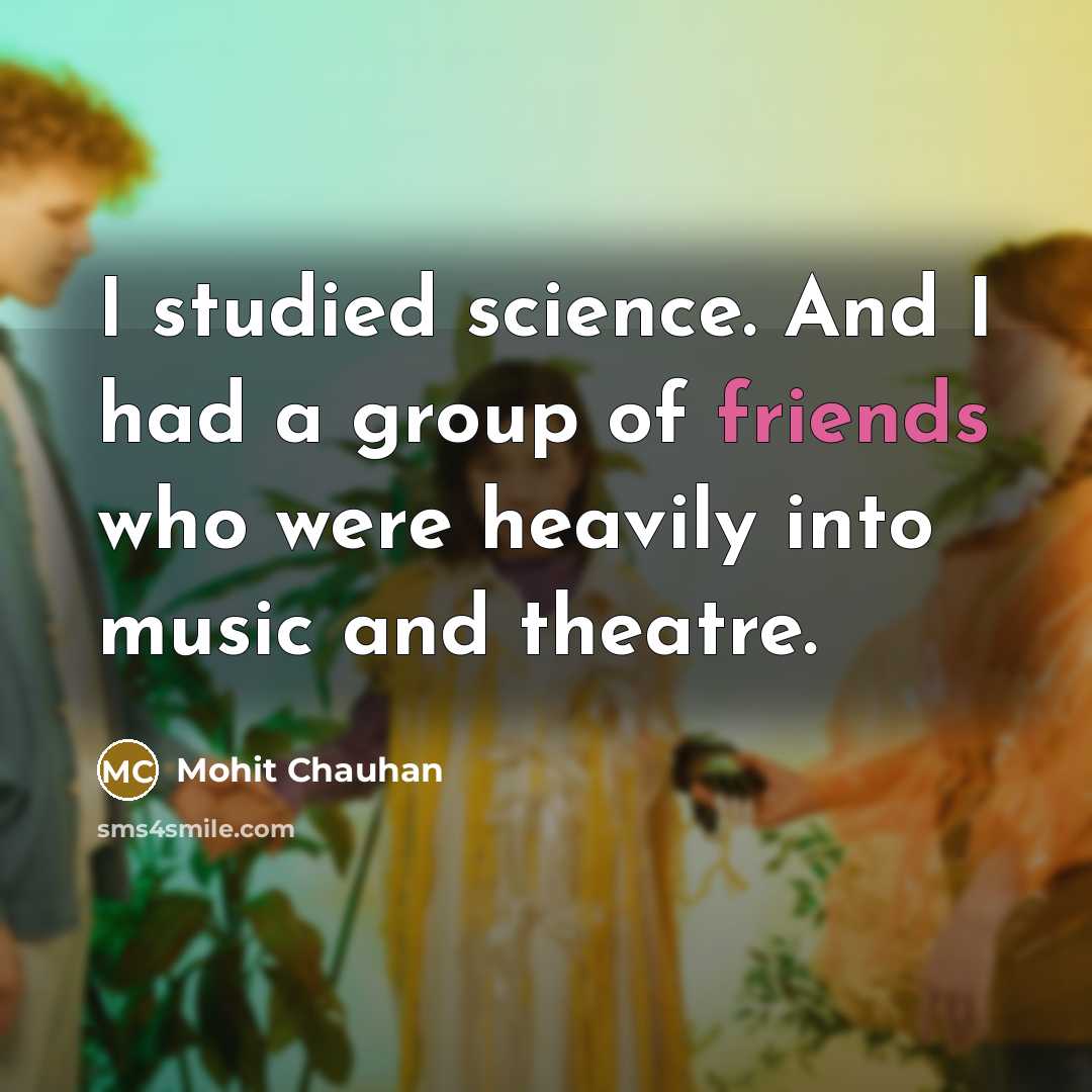 “I studied science. And I had a group of friends who were heavily into music and theatre.” quote by Mohit Chauhan