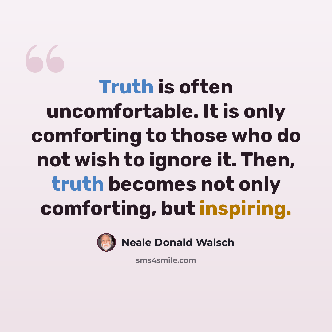 “Truth is often uncomfortable. It is only comforting to those who do not wish to ignore it. Then, truth becomes not only comforting, but inspiring.” quote by Neale Donald Walsch