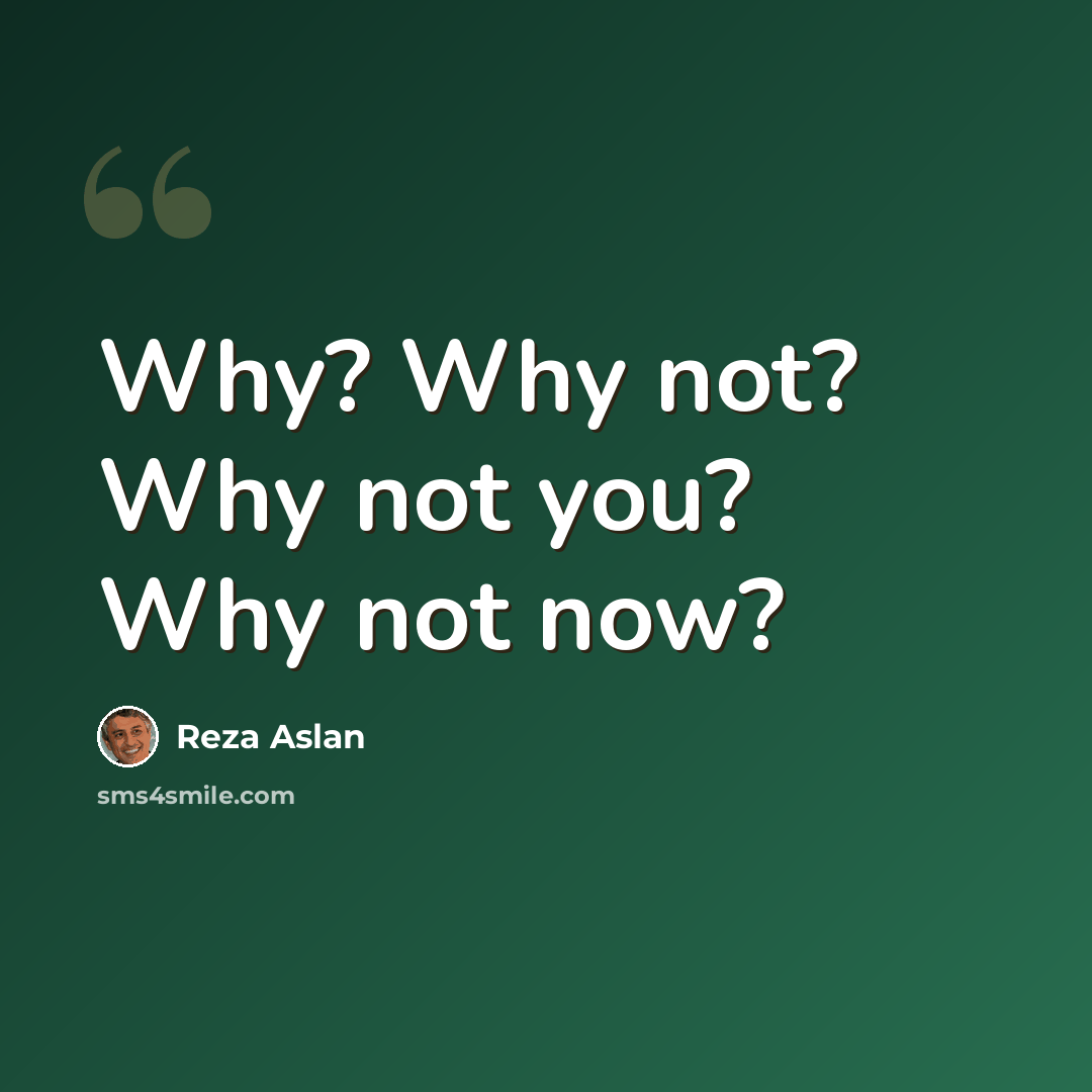 “Why? Why not? Why not you? Why not now?” quote by Reza Aslan