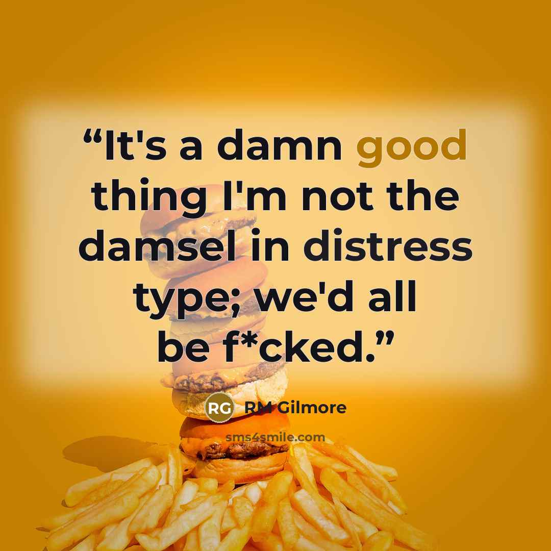 “It's a damn good thing I'm not the damsel in distress type; we'd all be f*cked.” quote by RM Gilmore