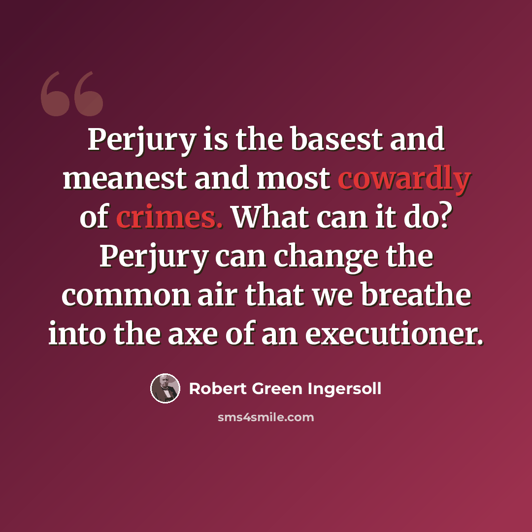 “Perjury is the basest and meanest and most cowardly of crimes. What can it do? Perjury can change the common air that we breathe into the axe of an executioner.” quote by Robert Green Ingersoll
