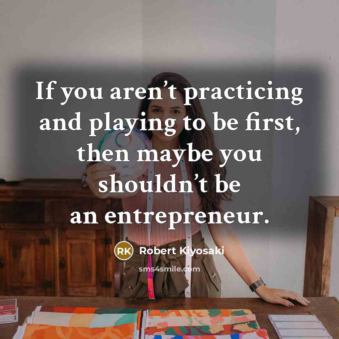 “If you aren’t practicing and playing to be first, then maybe you shouldn’t be an entrepreneur.” quote by Robert Kiyosaki