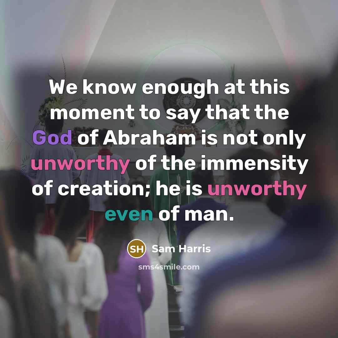 “We know enough at this moment to say that the God of Abraham is not only unworthy of the immensity of creation; he is unworthy even of man.” quote by Sam Harris