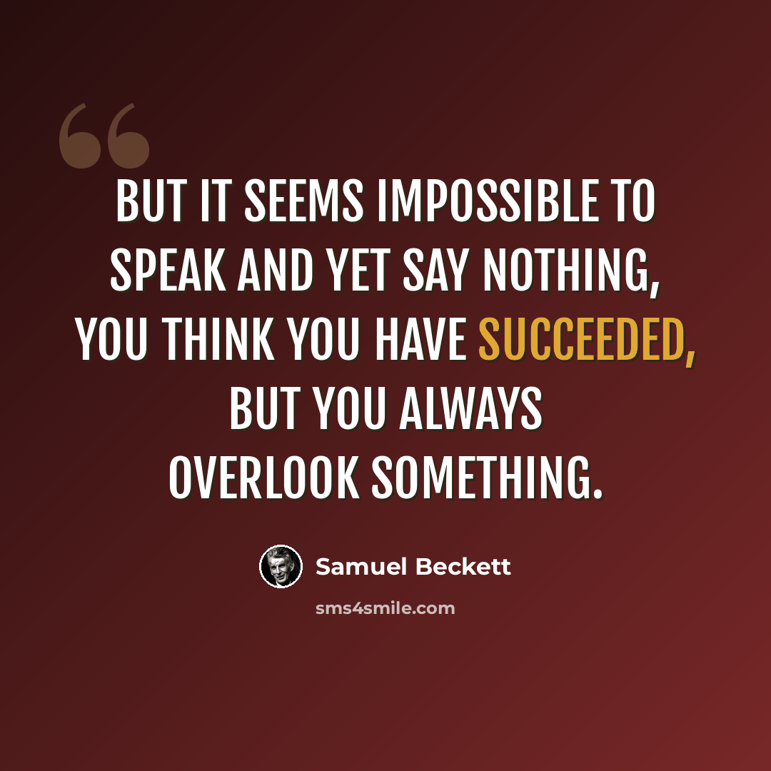 “But it seems impossible to speak and yet say nothing, you think you have succeeded, but you always overlook something.” quote by Samuel Beckett