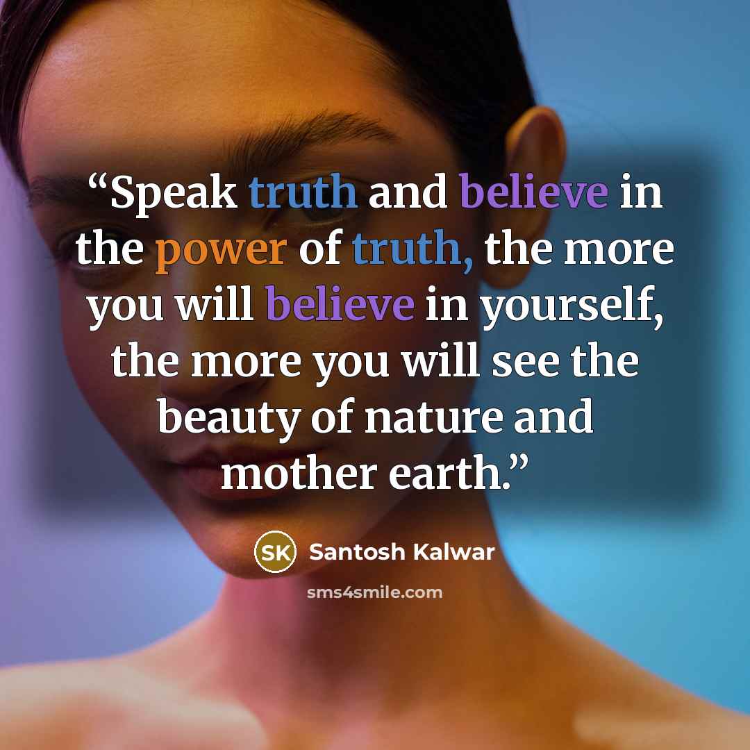 “Speak truth and believe in the power of truth, the more you will believe in yourself, the more you will see the beauty of nature and mother earth.” quote by Santosh Kalwar