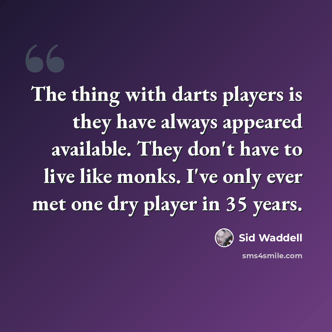 “The thing with darts players is they have always appeared available. They don't have to live like monks. I've only ever met one dry player in 35 years.” quote by Sid Waddell