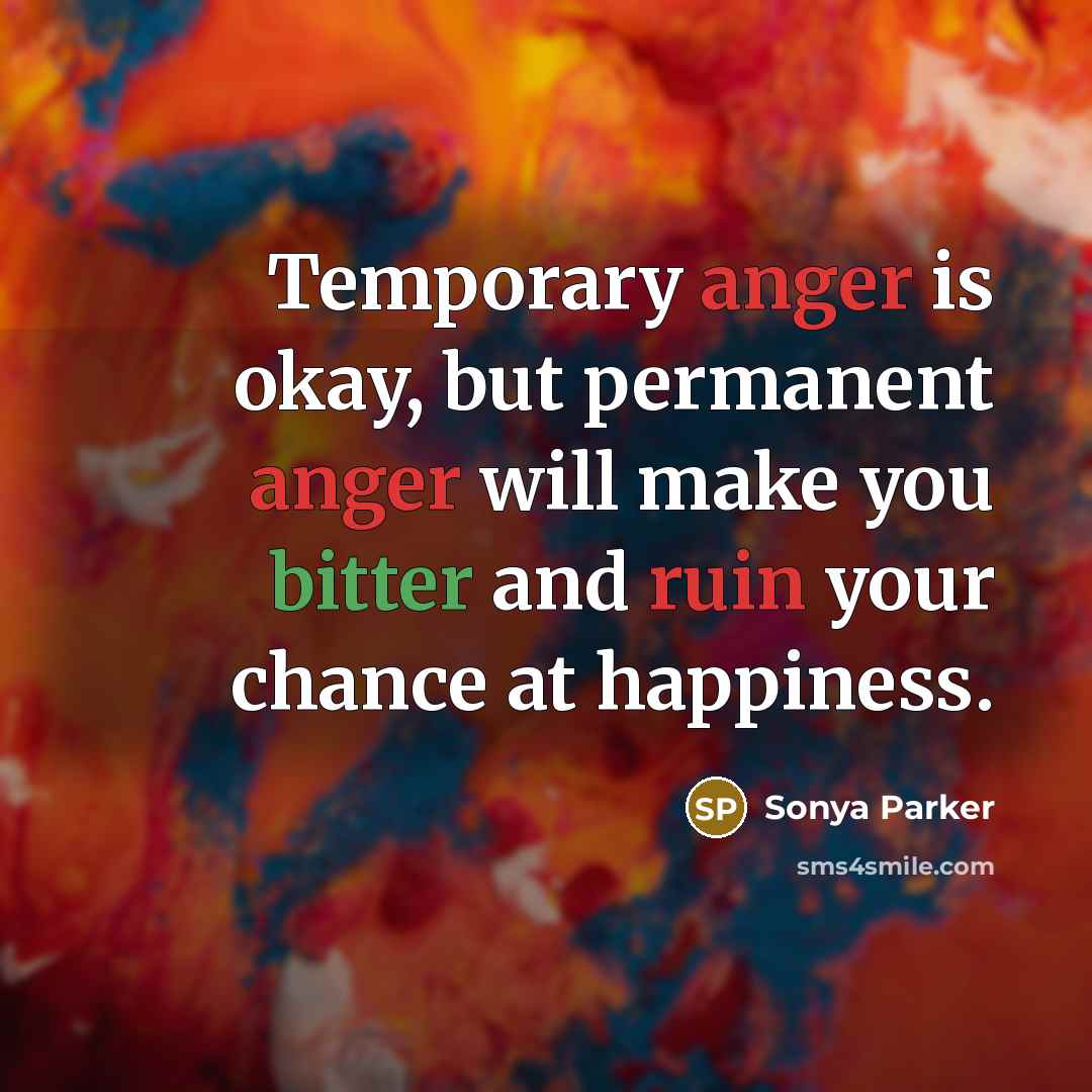 “Temporary anger is okay, but permanent anger will make you bitter and ruin your chance at happiness.” quote by Sonya Parker