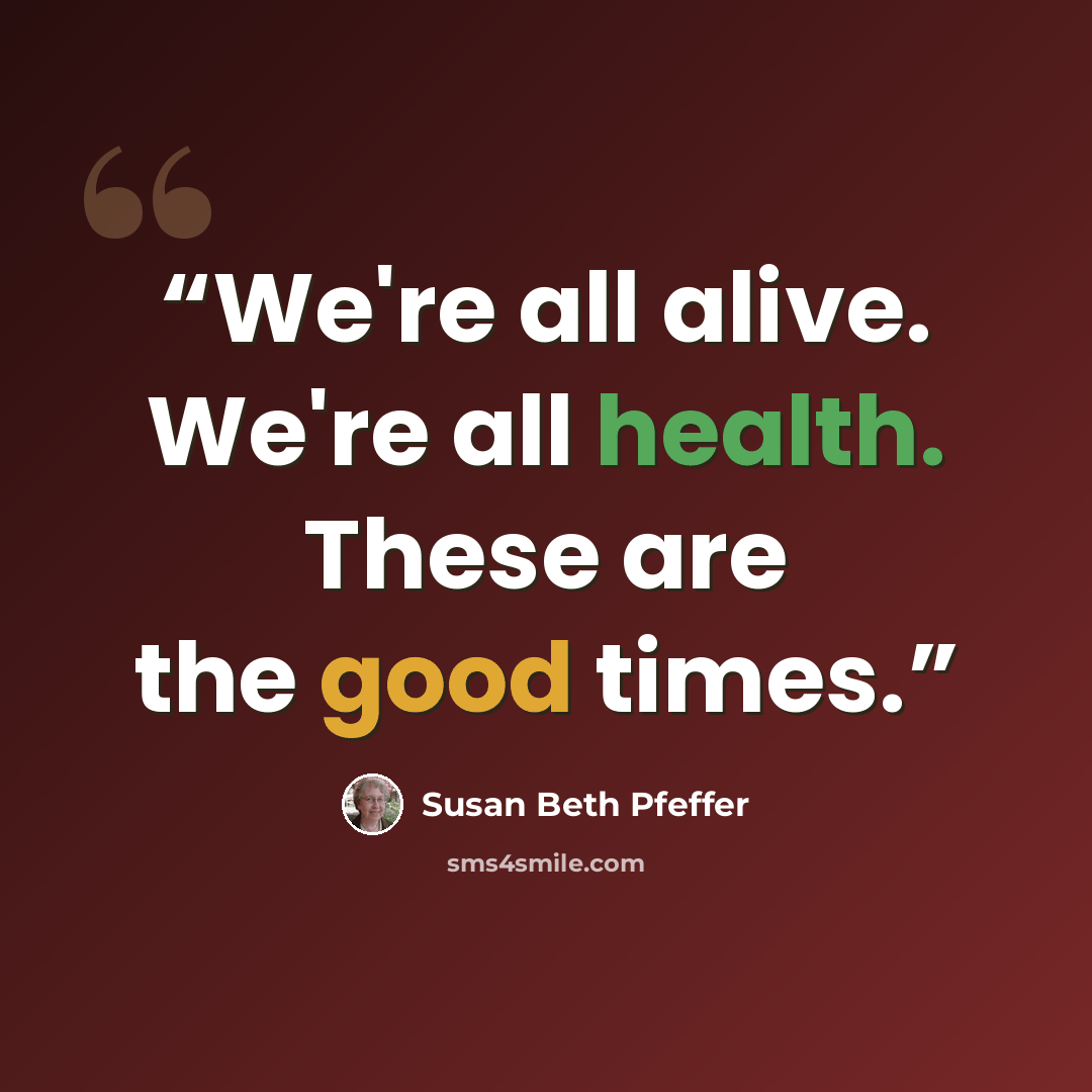 “We're all alive. We're all health. These are the good times.” quote by Susan Beth Pfeffer