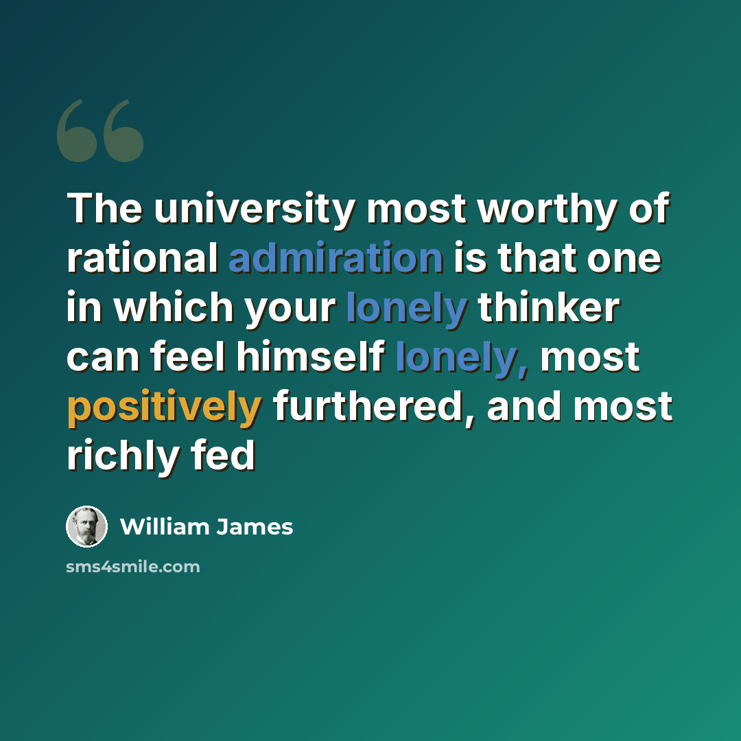 “The university most worthy of rational admiration is that one in which your lonely thinker can feel himself lonely, most positively furthered, and most richly fed” quote by William James