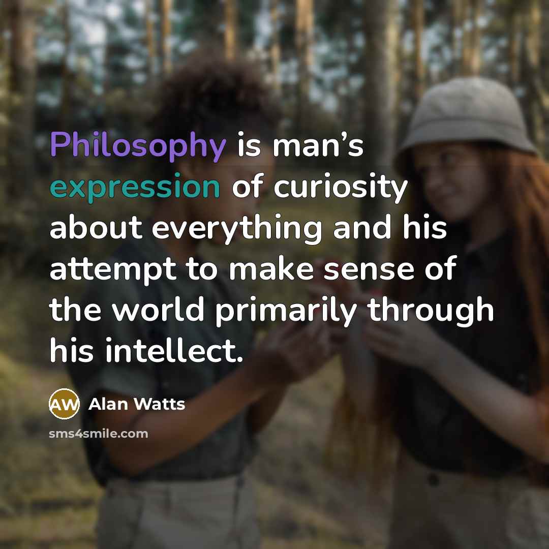 “Philosophy is man’s expression of curiosity about everything and his attempt to make sense of the world primarily through his intellect.” quote by Alan Watts