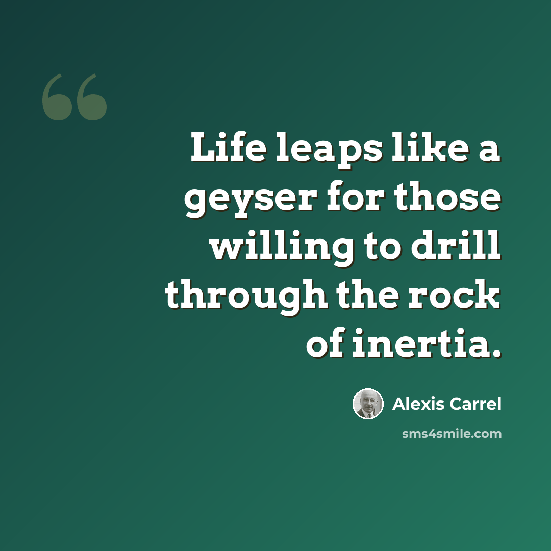 “Life leaps like a geyser for those willing to drill through the rock of inertia.” quote by Alexis Carrel