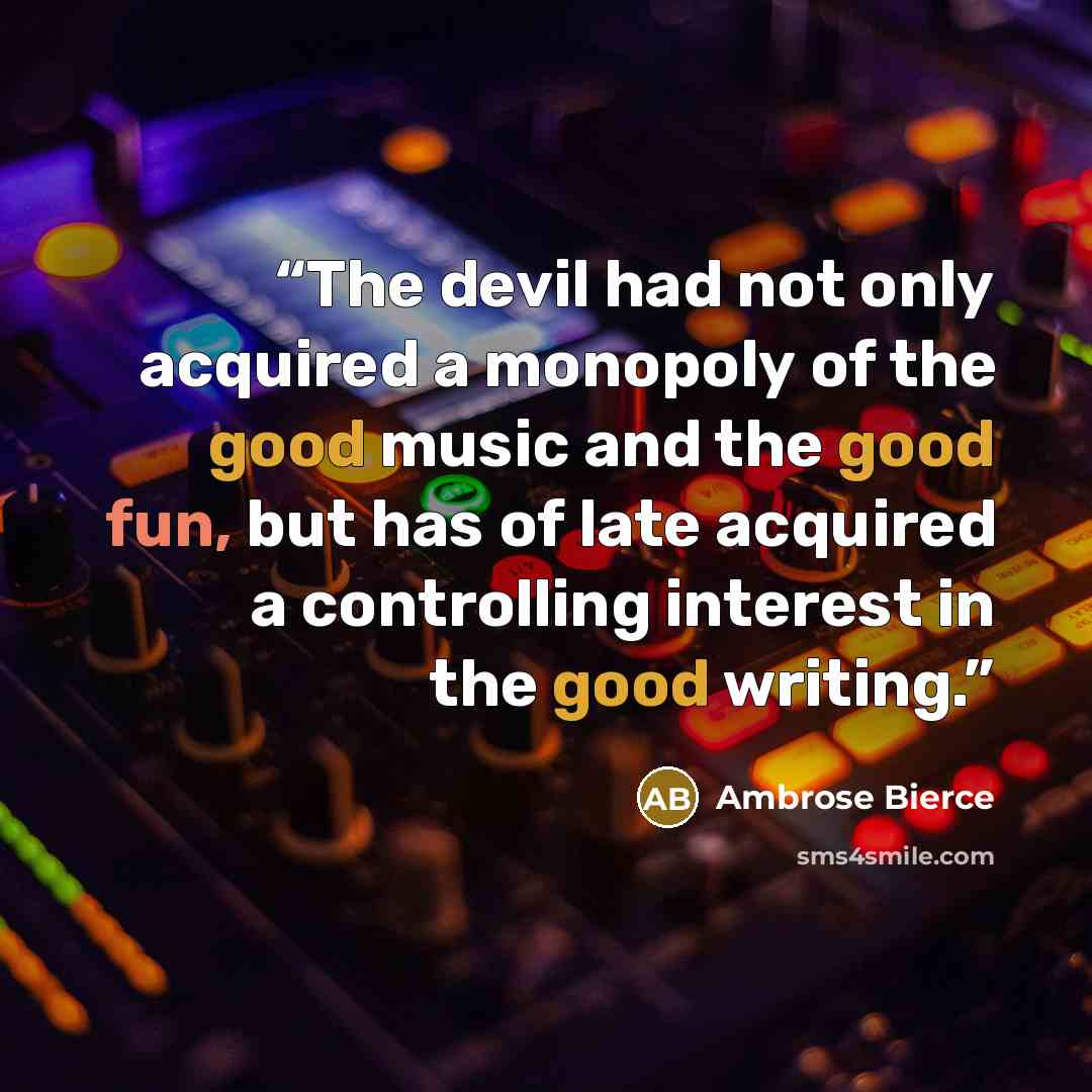 “The devil had not only acquired a monopoly of the good music and the good fun, but has of late acquired a controlling interest in the good writing.” quote by Ambrose Bierce