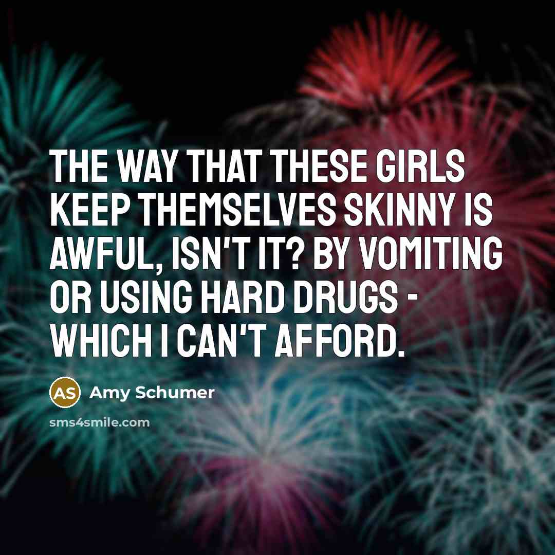 “The way that these girls keep themselves skinny is awful, isn't it? By vomiting or using hard drugs - which I can't afford.” quote by Amy Schumer