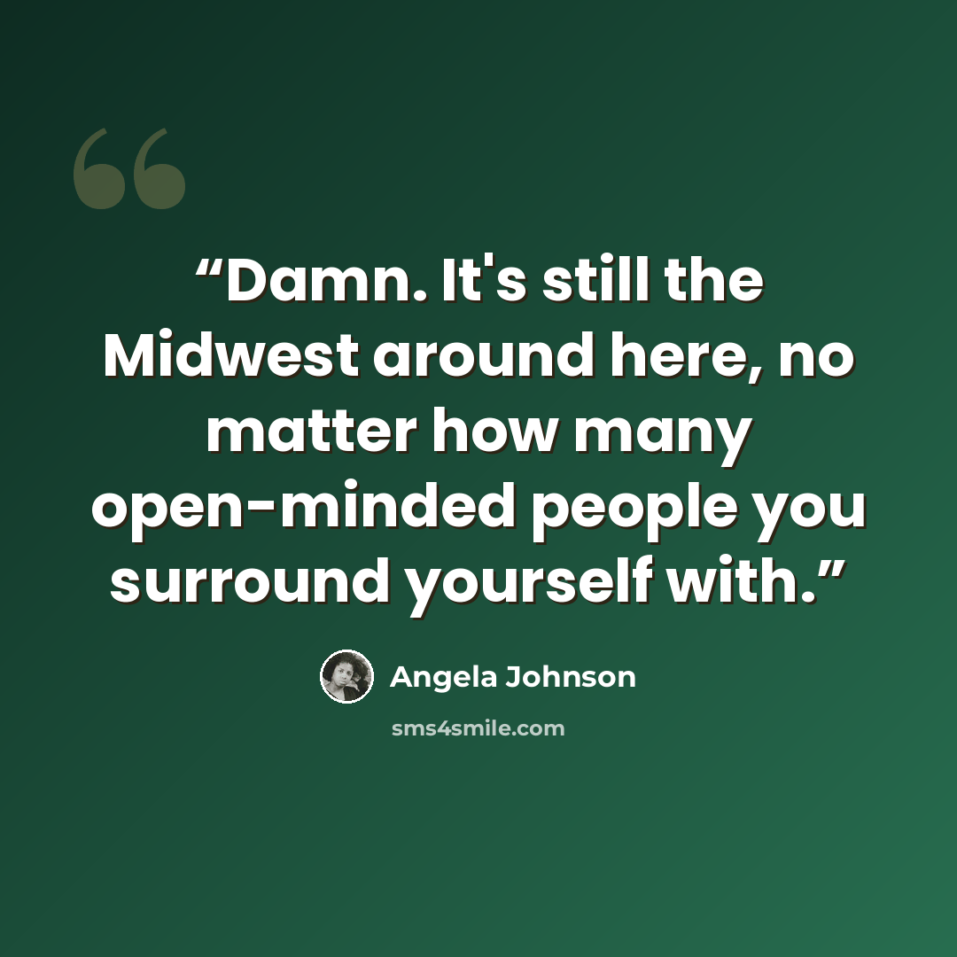 “Damn. It's still the Midwest around here, no matter how many open-minded people you surround yourself with.” quote by Angela Johnson