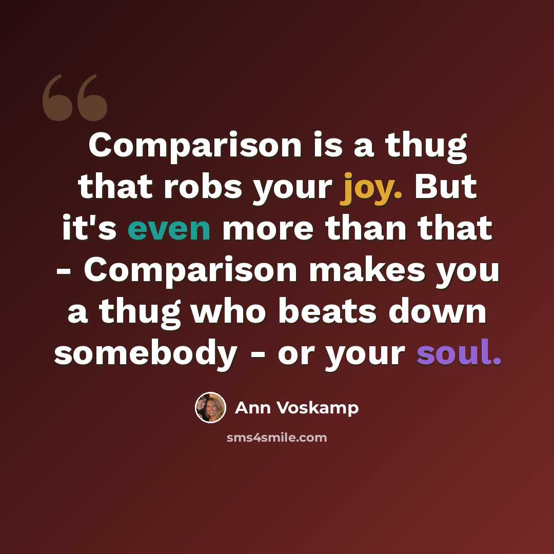 “Comparison is a thug that robs your joy. But it's even more than that - Comparison makes you a thug who beats down somebody - or your soul.” quote by Ann Voskamp
