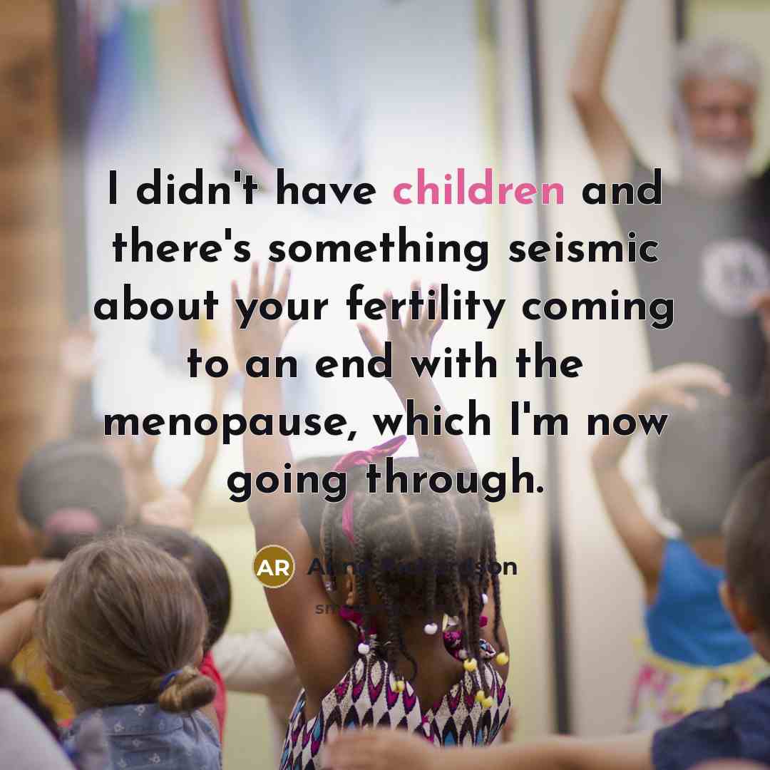 “I didn't have children and there's something seismic about your fertility coming to an end with the menopause, which I'm now going through.” quote by Anna Richardson