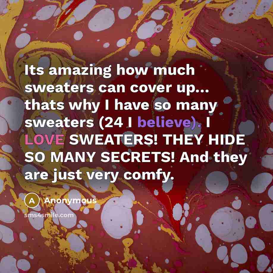 “Its amazing how much sweaters can cover up… thats why I have so many sweaters (24 I believe). I LOVE SWEATERS! THEY HIDE SO MANY SECRETS! And they are just very comfy.” quote by Anonymous