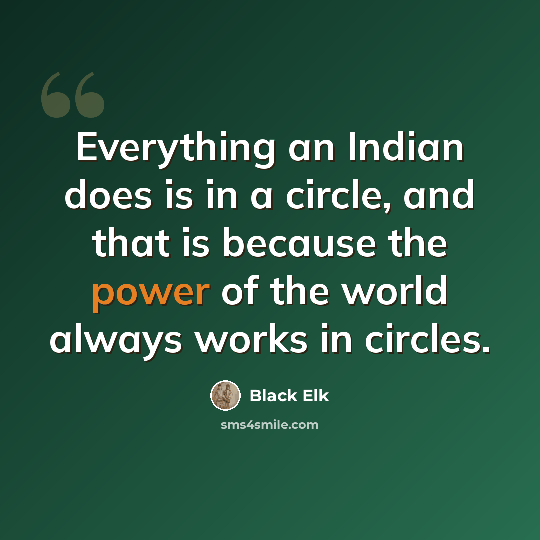 “Everything an Indian does is in a circle, and that is because the power of the world always works in circles.” quote by Black Elk