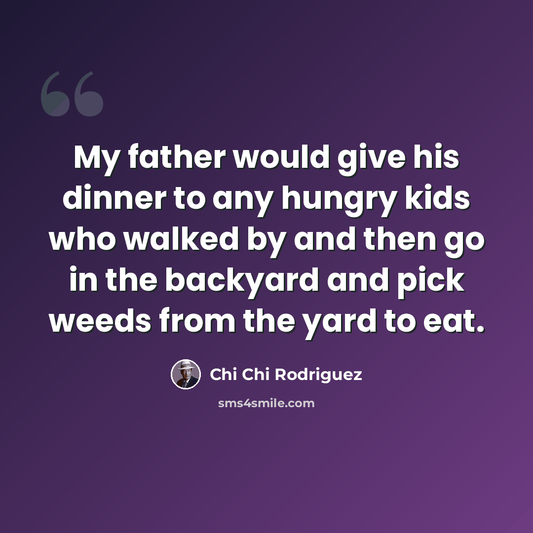 “My father would give his dinner to any hungry kids who walked by and then go in the backyard and pick weeds from the yard to eat.” quote by Chi Chi Rodriguez