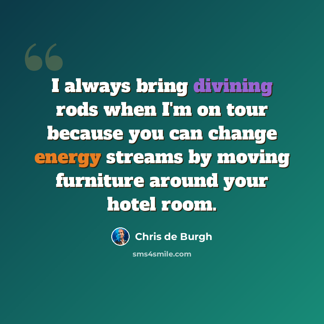 “I always bring divining rods when I'm on tour because you can change energy streams by moving furniture around your hotel room.” quote by Chris de Burgh