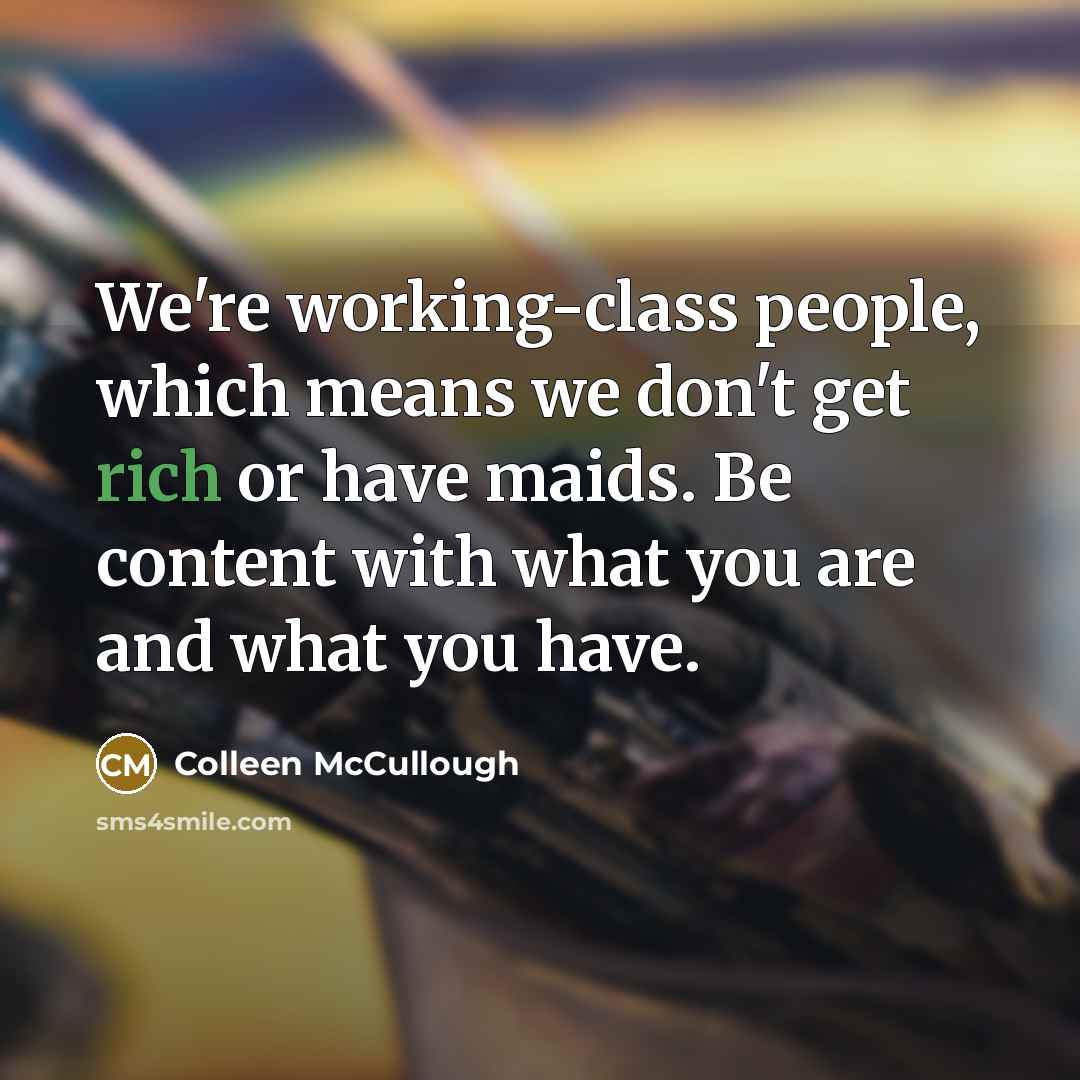 “We're working-class people, which means we don't get rich or have maids. Be content with what you are and what you have.” quote by Colleen McCullough