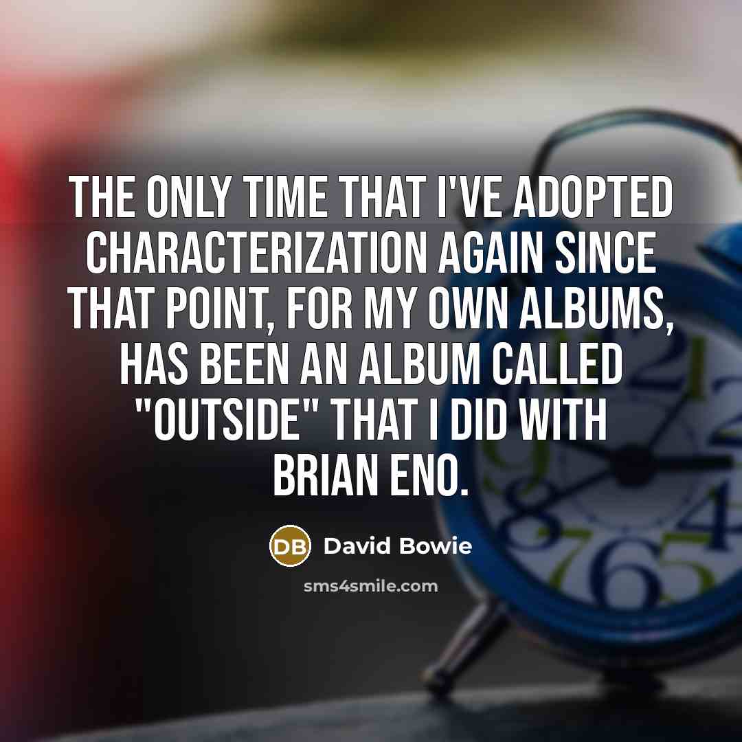 “The only time that I've adopted characterization again since that point, for my own albums, has been an album called "Outside" that I did with Brian Eno.” quote by David Bowie