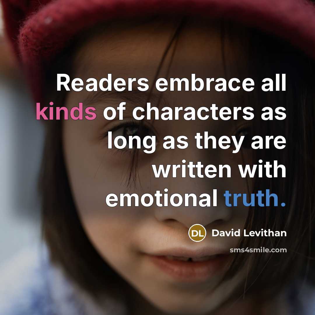 “Readers embrace all kinds of characters as long as they are written with emotional truth.” quote by David Levithan