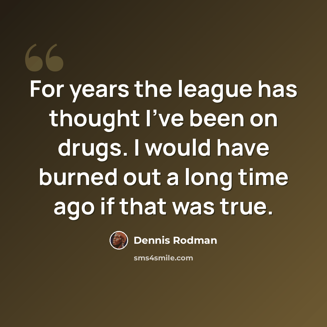 “For years the league has thought I've been on drugs. I would have burned out a long time ago if that was true.” quote by Dennis Rodman