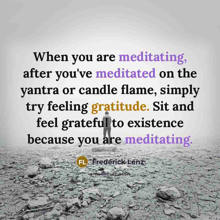 “When you are meditating, after you've meditated on the yantra or candle flame, simply try feeling gratitude. Sit and feel grateful to existence because you are meditating.” quote by Frederick Lenz
