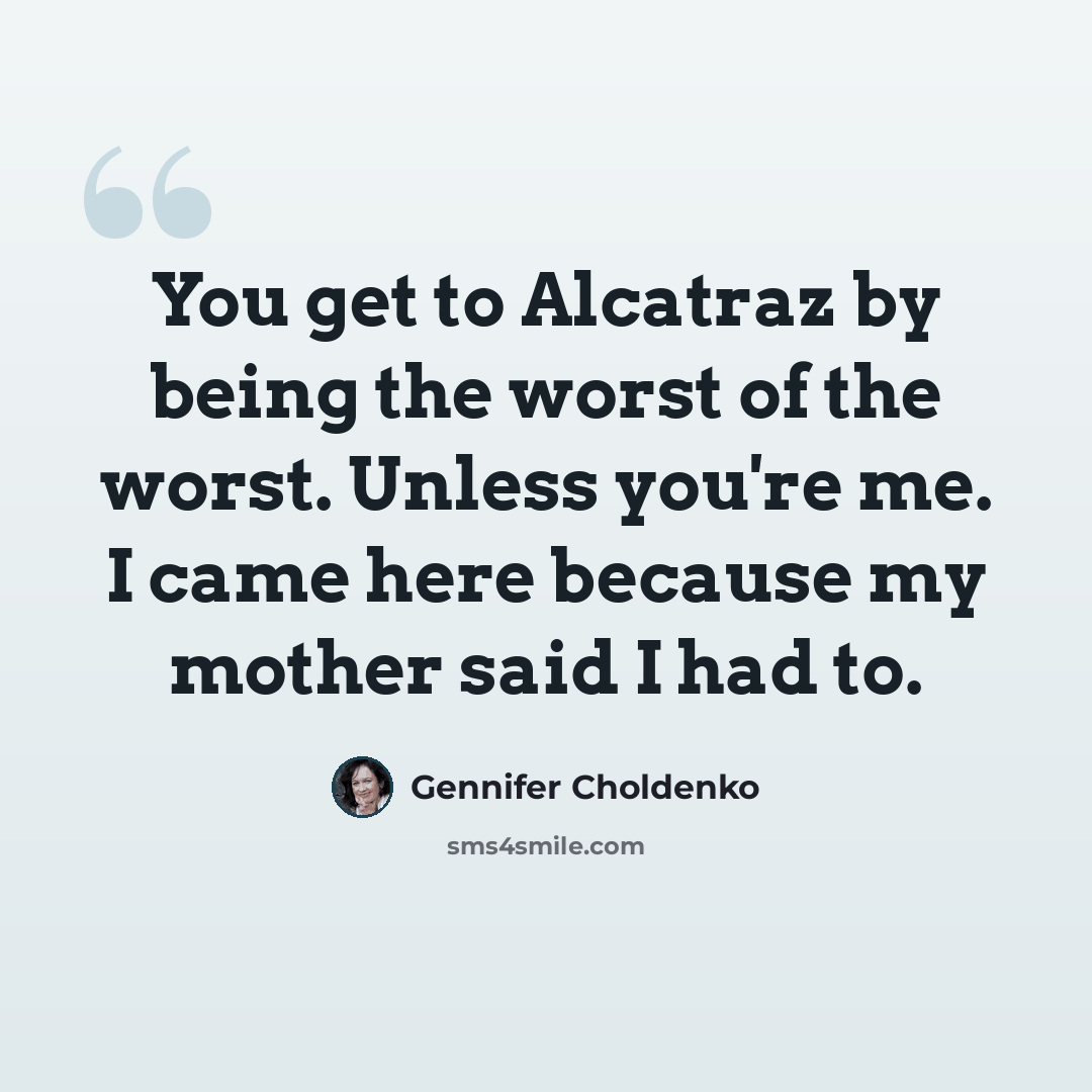 “You get to Alcatraz by being the worst of the worst. Unless you're me. I came here because my mother said I had to.” quote by Gennifer Choldenko