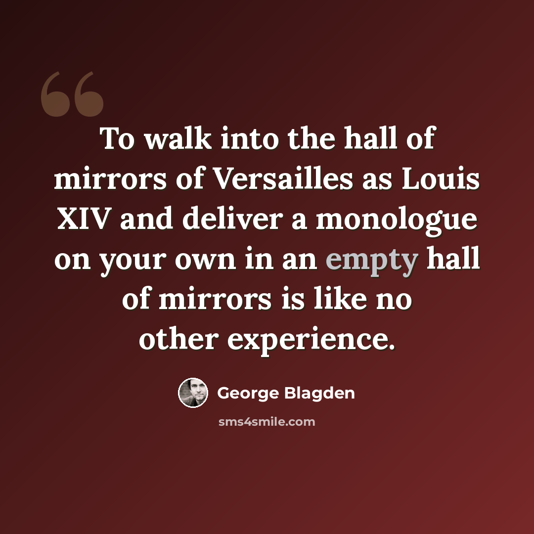 “To walk into the hall of mirrors of Versailles as Louis XIV and deliver a monologue on your own in an empty hall of mirrors is like no other experience.” quote by George Blagden