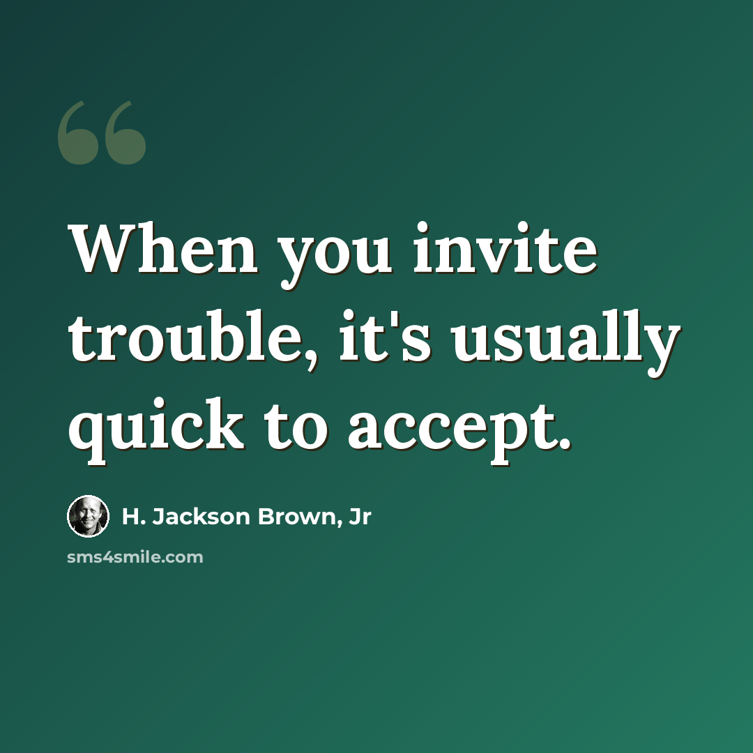“When you invite trouble, it's usually quick to accept.” quote by H. Jackson Brown, Jr