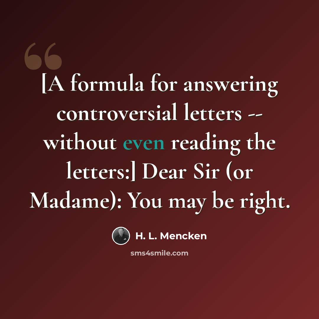 “[A formula for answering controversial letters -- without even reading the letters:] Dear Sir (or Madame): You may be right.” quote by H. L. Mencken