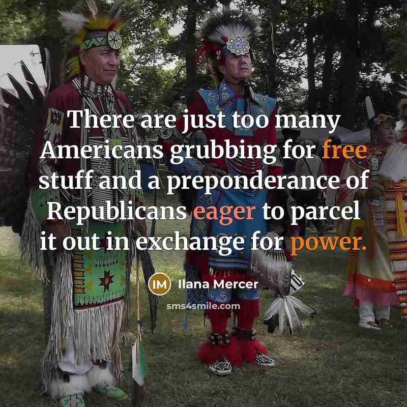 “There are just too many Americans grubbing for free stuff and a preponderance of Republicans eager to parcel it out in exchange for power.” quote by Ilana Mercer