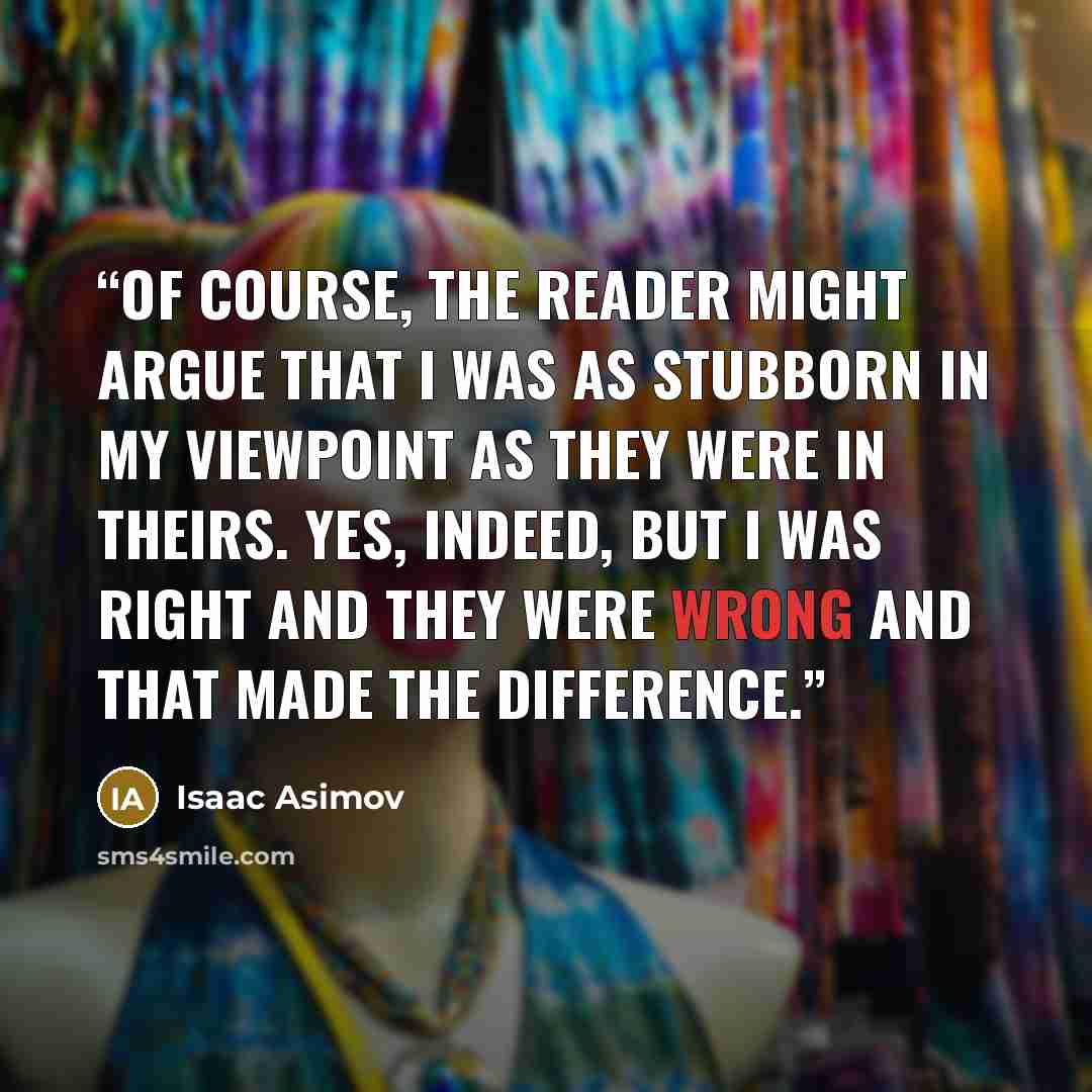 “Of course, the reader might argue that I was as stubborn in my viewpoint as they were in theirs. Yes, indeed, but I was right and they were wrong and that made the difference.” quote by Isaac Asimov