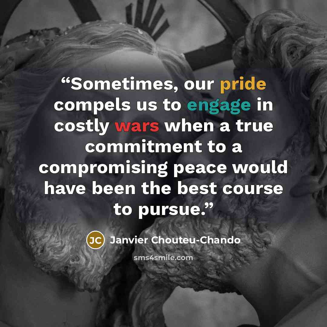 “Sometimes, our pride compels us to engage in costly wars when a true commitment to a compromising peace would have been the best course to pursue.” quote by Janvier Chouteu-Chando